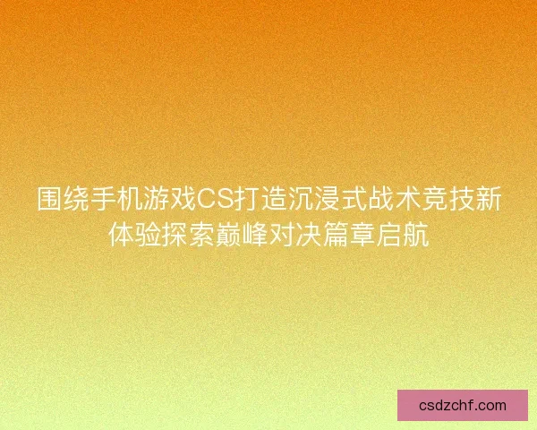 围绕手机游戏CS打造沉浸式战术竞技新体验探索巅峰对决篇章启航