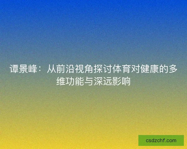 谭景峰：从前沿视角探讨体育对健康的多维功能与深远影响