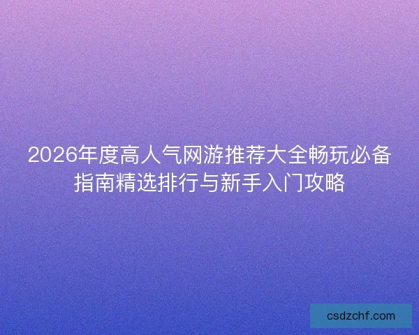 2026年度高人气网游推荐大全畅玩必备指南精选排行与新手入门攻略