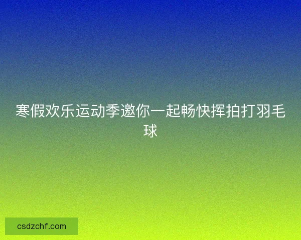 寒假欢乐运动季邀你一起畅快挥拍打羽毛球
