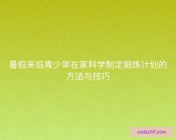 暑假来临青少年在家科学制定锻炼计划的方法与技巧