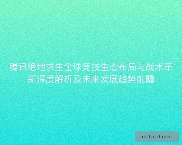 腾讯绝地求生全球竞技生态布局与战术革新深度解析及未来发展趋势前瞻