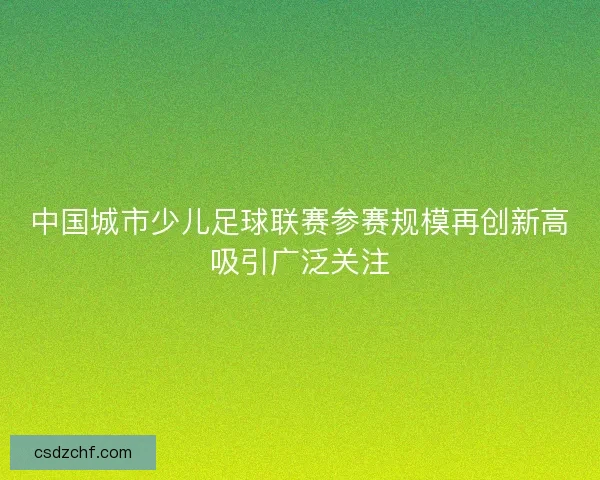中国城市少儿足球联赛参赛规模再创新高吸引广泛关注