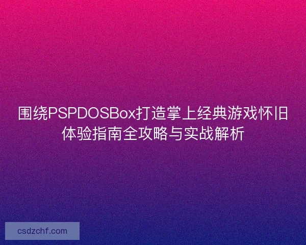 围绕PSPDOSBox打造掌上经典游戏怀旧体验指南全攻略与实战解析